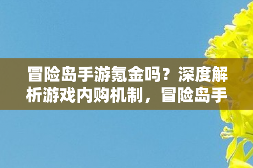 冒险岛手游氪金吗?深度解析游戏内购机制,冒险岛手游内购机制深度解析,是否值得氪金? 冒险岛手游氪金吗?深度解析游戏内购机制,冒险岛手游内购机制深度解析,是否值得氪金?