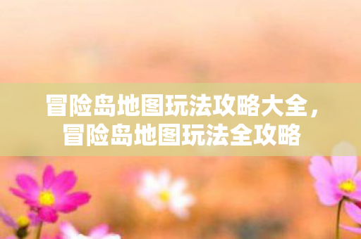 冒险岛地图玩法攻略大全，冒险岛地图玩法全攻略