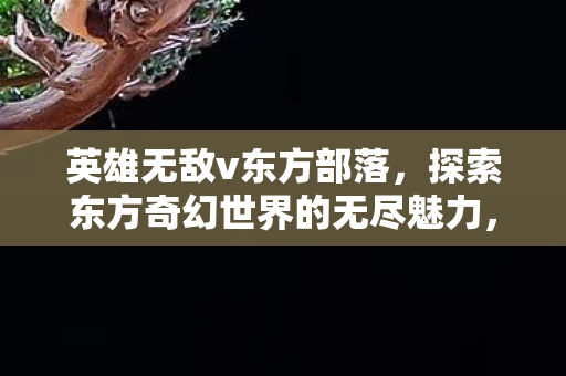 英雄无敌v东方部落，探索东方奇幻世界的无尽魅力，英雄无敌V，东方部落——探索东方奇幻世界的无尽魅力