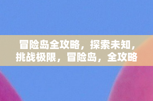 冒险岛全攻略,探索未知,挑战极限,冒险岛,全攻略助你探索未知,挑战极限 冒险岛全攻略,探索未知,挑战极限,冒险岛,全攻略助你探索未知,挑战极限
