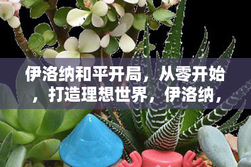 伊洛纳和平开局,从零开始,打造理想世界,伊洛纳,从零开始,打造和平理想世界 伊洛纳和平开局,从零开始,打造理想世界,伊洛纳,从零开始,打造和平理想世界