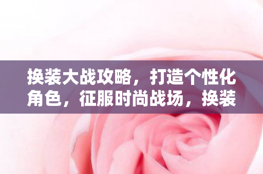 换装大战攻略,打造个性化角色,征服时尚战场,换装大战,打造个性化角色,征服时尚战场 换装大战攻略,打造个性化角色,征服时尚战场,换装大战,打造个性化角色,征服时尚战场