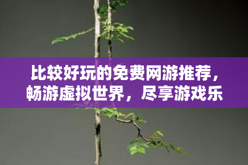 比较好玩的免费网游推荐,畅游虚拟世界,尽享游戏乐趣,推荐!免费网游让你畅游虚拟世界,尽享游戏乐趣 比较好玩的免费网游推荐,畅游虚拟世界,尽享游戏乐趣,推荐!免费网游让你畅游虚拟世界,尽享游戏乐趣