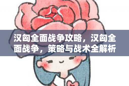 汉匈全面战争攻略,汉匈全面战争,策略与战术全解析 汉匈全面战争攻略,汉匈全面战争,策略与战术全解析