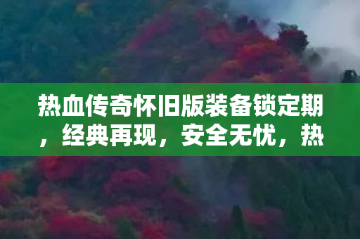 热血传奇怀旧版装备锁定期,经典再现,安全无忧,热血传奇怀旧版装备锁定期,经典再现,安全无忧 热血传奇怀旧版装备锁定期,经典再现,安全无忧,热血传奇怀旧版装备锁定期,经典再现,安全无忧