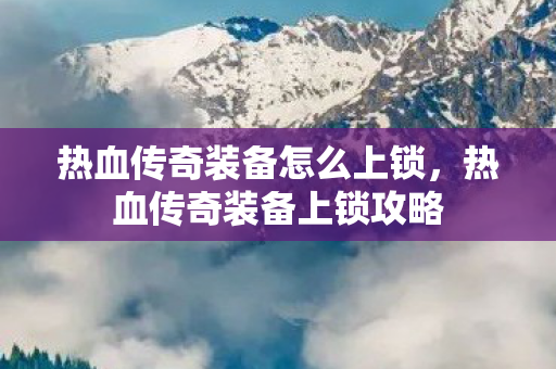 热血传奇装备怎么上锁,热血传奇装备上锁攻略 热血传奇装备怎么上锁,热血传奇装备上锁攻略