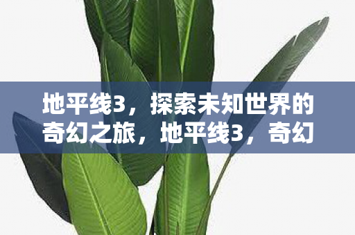 地平线3,探索未知世界的奇幻之旅,地平线3,奇幻之旅探索未知世界 地平线3,探索未知世界的奇幻之旅,地平线3,奇幻之旅探索未知世界