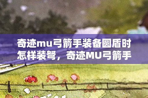 奇迹mu弓箭手装备圆盾时怎样装弩,奇迹MU弓箭手装备圆盾时如何巧妙装弩 奇迹mu弓箭手装备圆盾时怎样装弩,奇迹MU弓箭手装备圆盾时如何巧妙装弩