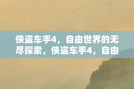 侠盗车手4,自由世界的无尽探索,侠盗车手4,自由世界的无尽探索之旅 侠盗车手4,自由世界的无尽探索,侠盗车手4,自由世界的无尽探索之旅