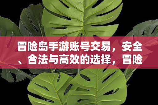 冒险岛手游账号交易,安全、合法与高效的选择,冒险岛手游账号交易,安全、合法与高效的选择 冒险岛手游账号交易,安全、合法与高效的选择,冒险岛手游账号交易,安全、合法与高效的选择
