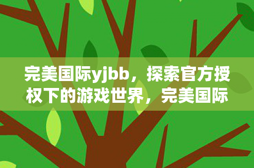 完美国际yjbb,探索官方授权下的游戏世界,完美国际yjbb,探索官方授权下的奇幻游戏世界 完美国际yjbb,探索官方授权下的游戏世界,完美国际yjbb,探索官方授权下的奇幻游戏世界
