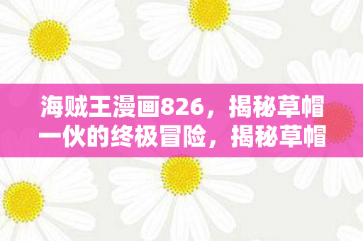 海贼王漫画826,揭秘草帽一伙的终极冒险,揭秘草帽一伙的终极冒险,海贼王漫画826剧情解析 海贼王漫画826,揭秘草帽一伙的终极冒险,揭秘草帽一伙的终极冒险,海贼王漫画826剧情解析
