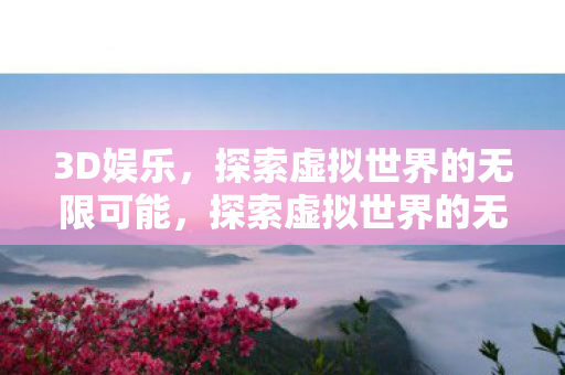 3D娱乐,探索虚拟世界的无限可能,探索虚拟世界的无限可能,3D娱乐的崛起 3D娱乐,探索虚拟世界的无限可能,探索虚拟世界的无限可能,3D娱乐的崛起