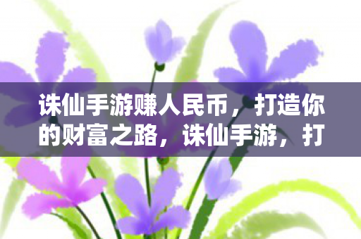 诛仙手游赚人民币,打造你的财富之路,诛仙手游,打造财富之路,轻松赚人民币 诛仙手游赚人民币,打造你的财富之路,诛仙手游,打造财富之路,轻松赚人民币