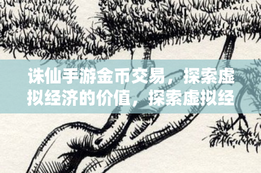 诛仙手游金币交易,探索虚拟经济的价值,探索虚拟经济价值,诛仙手游金币交易揭秘 诛仙手游金币交易,探索虚拟经济的价值,探索虚拟经济价值,诛仙手游金币交易揭秘