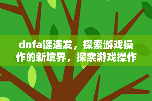 dnfa键连发,探索游戏操作的新境界,探索游戏操作新境界,dnfa键连发 dnfa键连发,探索游戏操作的新境界,探索游戏操作新境界,dnfa键连发
