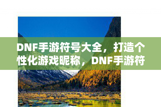 DNF手游符号大全,打造个性化游戏昵称,DNF手游符号大全,打造独特游戏昵称 DNF手游符号大全,打造个性化游戏昵称,DNF手游符号大全,打造独特游戏昵称