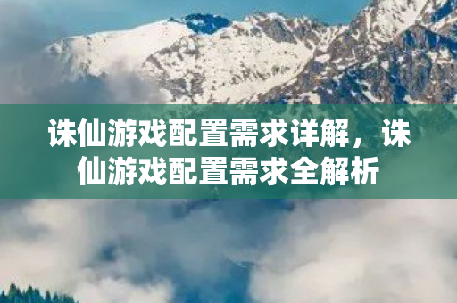 诛仙游戏配置需求详解,诛仙游戏配置需求全解析 诛仙游戏配置需求详解,诛仙游戏配置需求全解析