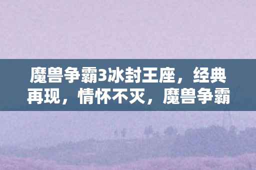 魔兽争霸3冰封王座,经典再现,情怀不灭,魔兽争霸3冰封王座,经典再现,情怀不灭 魔兽争霸3冰封王座,经典再现,情怀不灭,魔兽争霸3冰封王座,经典再现,情怀不灭