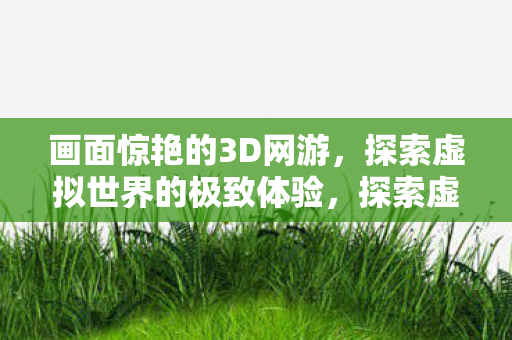 画面惊艳的3D网游,探索虚拟世界的极致体验,探索虚拟世界的极致体验,惊艳3D网游震撼来袭 画面惊艳的3D网游,探索虚拟世界的极致体验,探索虚拟世界的极致体验,惊艳3D网游震撼来袭