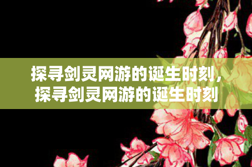 探寻剑灵网游的诞生时刻,探寻剑灵网游的诞生时刻 探寻剑灵网游的诞生时刻,探寻剑灵网游的诞生时刻