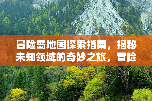 冒险岛地图探索指南,揭秘未知领域的奇妙之旅,冒险岛地图探索指南,揭秘未知领域的奇妙之旅 冒险岛地图探索指南,揭秘未知领域的奇妙之旅,冒险岛地图探索指南,揭秘未知领域的奇妙之旅
