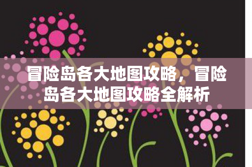 冒险岛各大地图攻略,冒险岛各大地图攻略全解析 冒险岛各大地图攻略,冒险岛各大地图攻略全解析