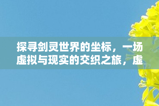 探寻剑灵世界的坐标,一场虚拟与现实的交织之旅,虚拟与现实的交织之旅,探寻剑灵世界的坐标 探寻剑灵世界的坐标,一场虚拟与现实的交织之旅,虚拟与现实的交织之旅,探寻剑灵世界的坐标