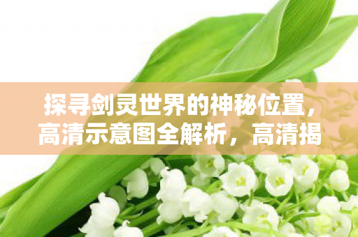 探寻剑灵世界的神秘位置,高清示意图全解析,高清揭秘探寻剑灵世界的神秘位置,全解析来袭! 探寻剑灵世界的神秘位置,高清示意图全解析,高清揭秘探寻剑灵世界的神秘位置,全解析来袭!