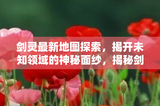 剑灵最新地图探索,揭开未知领域的神秘面纱,揭秘剑灵最新地图,探索未知领域的神秘面纱 剑灵最新地图探索,揭开未知领域的神秘面纱,揭秘剑灵最新地图,探索未知领域的神秘面纱