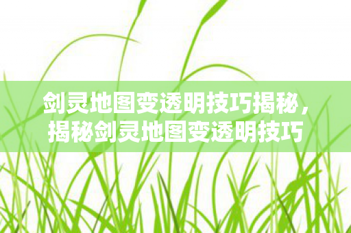 剑灵地图变透明技巧揭秘,揭秘剑灵地图变透明技巧 剑灵地图变透明技巧揭秘,揭秘剑灵地图变透明技巧