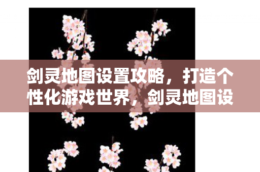 剑灵地图设置攻略,打造个性化游戏世界,剑灵地图设置全攻略,打造你的个性化游戏世界 剑灵地图设置攻略,打造个性化游戏世界,剑灵地图设置全攻略,打造你的个性化游戏世界