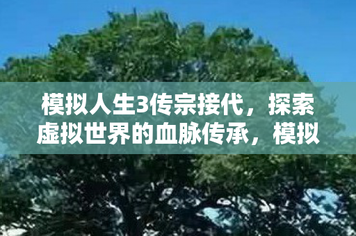 模拟人生3传宗接代,探索虚拟世界的血脉传承,模拟人生3血脉传承,探索虚拟世界的家族延续 模拟人生3传宗接代,探索虚拟世界的血脉传承,模拟人生3血脉传承,探索虚拟世界的家族延续