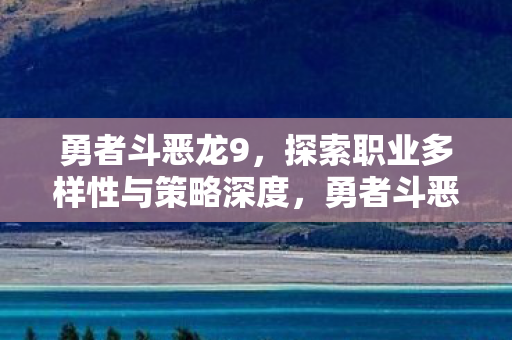 勇者斗恶龙9,探索职业多样性与策略深度,勇者斗恶龙9,探索职业多样性与策略深度 勇者斗恶龙9,探索职业多样性与策略深度,勇者斗恶龙9,探索职业多样性与策略深度