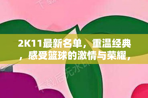 2K11最新名单,重温经典,感受篮球的激情与荣耀,2K11经典再现,重温篮球激情与荣耀 2K11最新名单,重温经典,感受篮球的激情与荣耀,2K11经典再现,重温篮球激情与荣耀