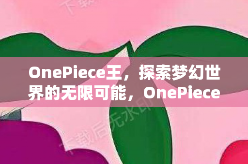 OnePiece王,探索梦幻世界的无限可能,OnePiece王,探索梦幻世界的无限可能 OnePiece王,探索梦幻世界的无限可能,OnePiece王,探索梦幻世界的无限可能