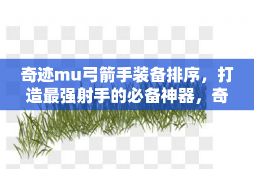 奇迹mu弓箭手装备排序，打造最强射手的必备神器，奇迹MU弓箭手装备排序，打造最强射手的必备神器