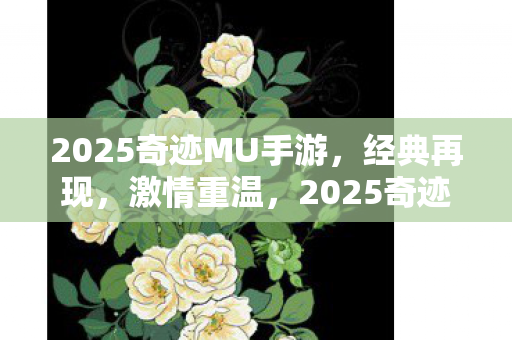 2025奇迹MU手游，经典再现，激情重温，2025奇迹MU手游，经典再现，重温激情岁月