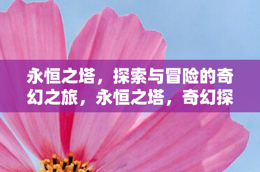 永恒之塔,探索与冒险的奇幻之旅,永恒之塔,奇幻探险之旅 永恒之塔,探索与冒险的奇幻之旅,永恒之塔,奇幻探险之旅