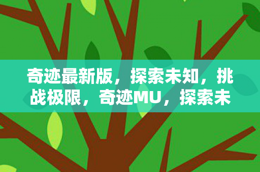 奇迹最新版,探索未知,挑战极限,奇迹MU,探索未知,挑战极限,开启全新冒险之旅 奇迹最新版,探索未知,挑战极限,奇迹MU,探索未知,挑战极限,开启全新冒险之旅