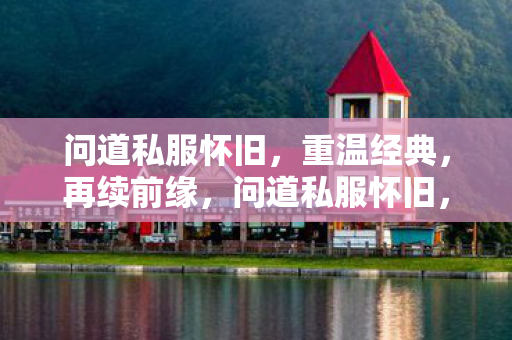 问道私服怀旧,重温经典,再续前缘,问道私服怀旧,重温经典,再续前缘 问道私服怀旧,重温经典,再续前缘,问道私服怀旧,重温经典,再续前缘