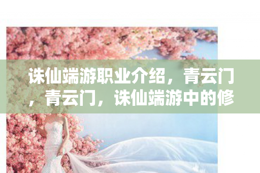 诛仙端游职业介绍,青云门,青云门,诛仙端游中的修仙门派 诛仙端游职业介绍,青云门,青云门,诛仙端游中的修仙门派