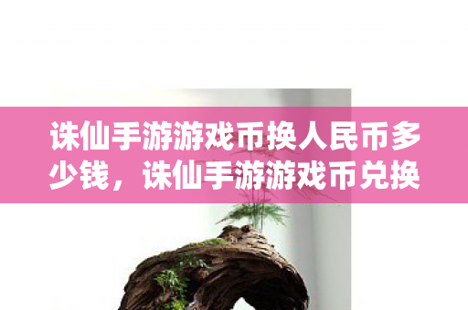 诛仙手游游戏币换人民币多少钱,诛仙手游游戏币兑换人民币比例是多少? 诛仙手游游戏币换人民币多少钱,诛仙手游游戏币兑换人民币比例是多少?
