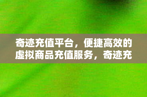 奇迹充值平台,便捷高效的虚拟商品充值服务,奇迹充值平台,打造便捷高效的虚拟商品充值体验 奇迹充值平台,便捷高效的虚拟商品充值服务,奇迹充值平台,打造便捷高效的虚拟商品充值体验