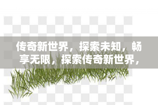 传奇新世界，探索未知，畅享无限，探索传奇新世界，畅享无限未知