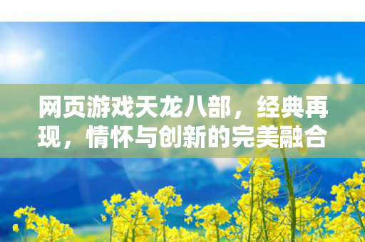 网页游戏天龙八部,经典再现,情怀与创新的完美融合,天龙八部经典再现,情怀与创新完美融合 网页游戏天龙八部,经典再现,情怀与创新的完美融合,天龙八部经典再现,情怀与创新完美融合