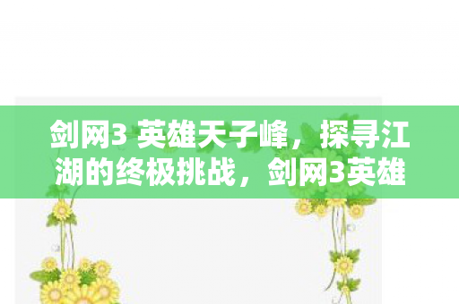 剑网3 英雄天子峰,探寻江湖的终极挑战,剑网3英雄天子峰,江湖终极挑战等你来战 剑网3 英雄天子峰,探寻江湖的终极挑战,剑网3英雄天子峰,江湖终极挑战等你来战