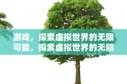 游戏，探索虚拟世界的无限可能，探索虚拟世界的无限可能，游戏之旅