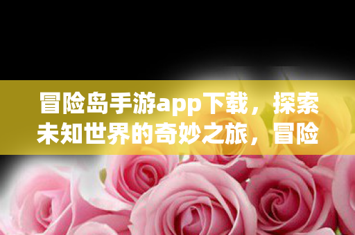 冒险岛手游app下载,探索未知世界的奇妙之旅,冒险岛手游,探索未知世界的奇妙之旅 冒险岛手游app下载,探索未知世界的奇妙之旅,冒险岛手游,探索未知世界的奇妙之旅