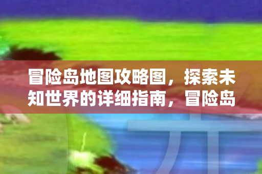 冒险岛地图攻略图,探索未知世界的详细指南,冒险岛地图攻略,探索未知世界的详细指南 冒险岛地图攻略图,探索未知世界的详细指南,冒险岛地图攻略,探索未知世界的详细指南